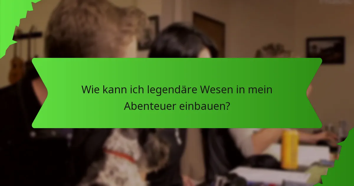 Wie kann ich legendäre Wesen in mein Abenteuer einbauen?
